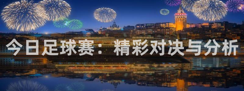 聚鑫汇国际app怎么用：今日足球赛：精彩对决与分析