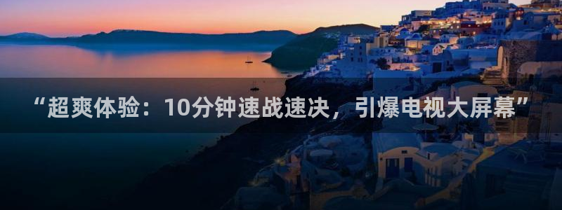 聚鑫汇平台登录入口官网：“超爽体验：10分钟速战速决，引爆电视大屏幕”