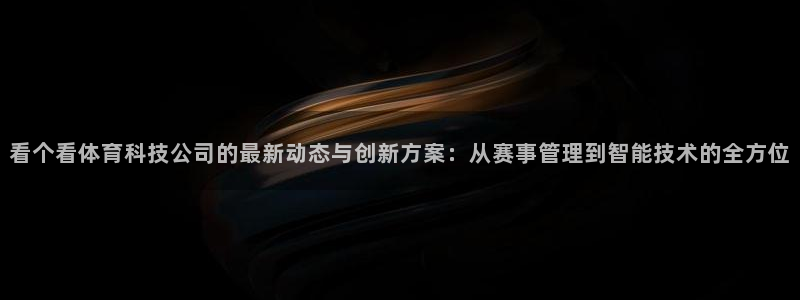聚鑫汇平台登录入口官网：看个看体育科技公司的最新动态与创新方案：从赛事管理到智能技术的全方位
